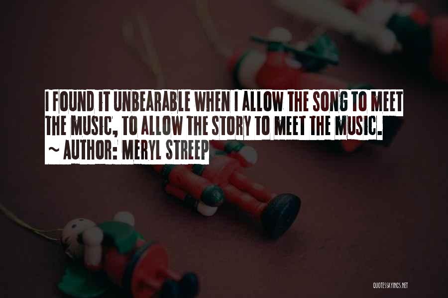 Meryl Streep Quotes: I Found It Unbearable When I Allow The Song To Meet The Music, To Allow The Story To Meet The