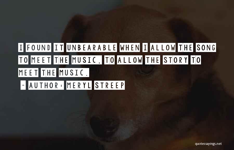 Meryl Streep Quotes: I Found It Unbearable When I Allow The Song To Meet The Music, To Allow The Story To Meet The