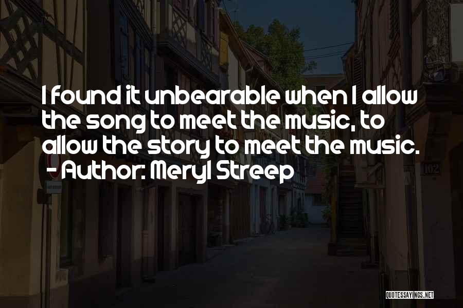 Meryl Streep Quotes: I Found It Unbearable When I Allow The Song To Meet The Music, To Allow The Story To Meet The