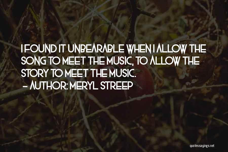 Meryl Streep Quotes: I Found It Unbearable When I Allow The Song To Meet The Music, To Allow The Story To Meet The