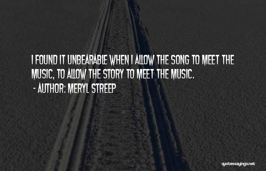 Meryl Streep Quotes: I Found It Unbearable When I Allow The Song To Meet The Music, To Allow The Story To Meet The