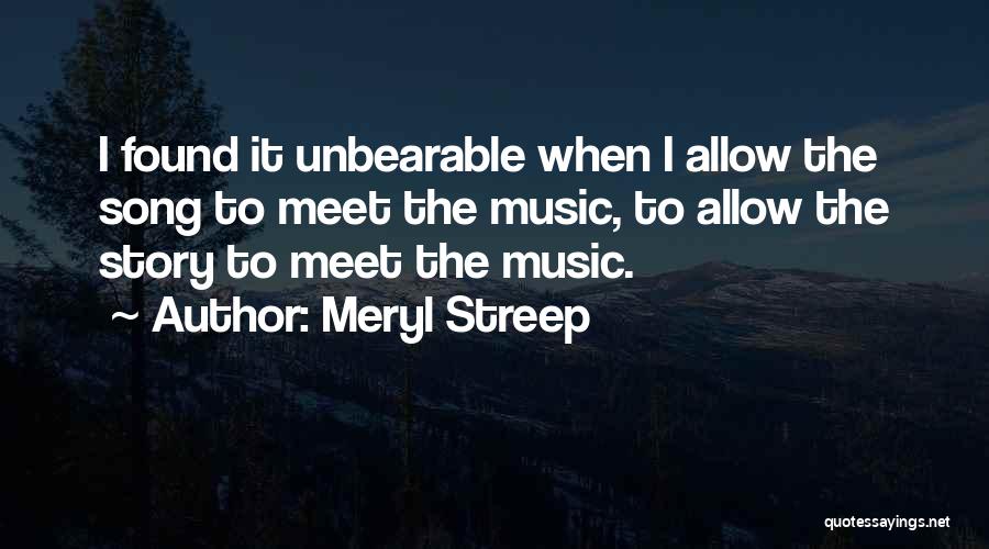 Meryl Streep Quotes: I Found It Unbearable When I Allow The Song To Meet The Music, To Allow The Story To Meet The