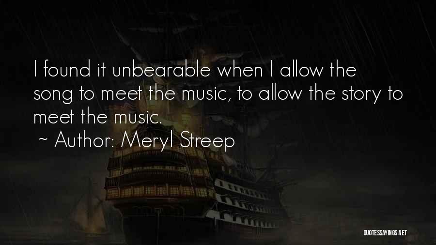 Meryl Streep Quotes: I Found It Unbearable When I Allow The Song To Meet The Music, To Allow The Story To Meet The