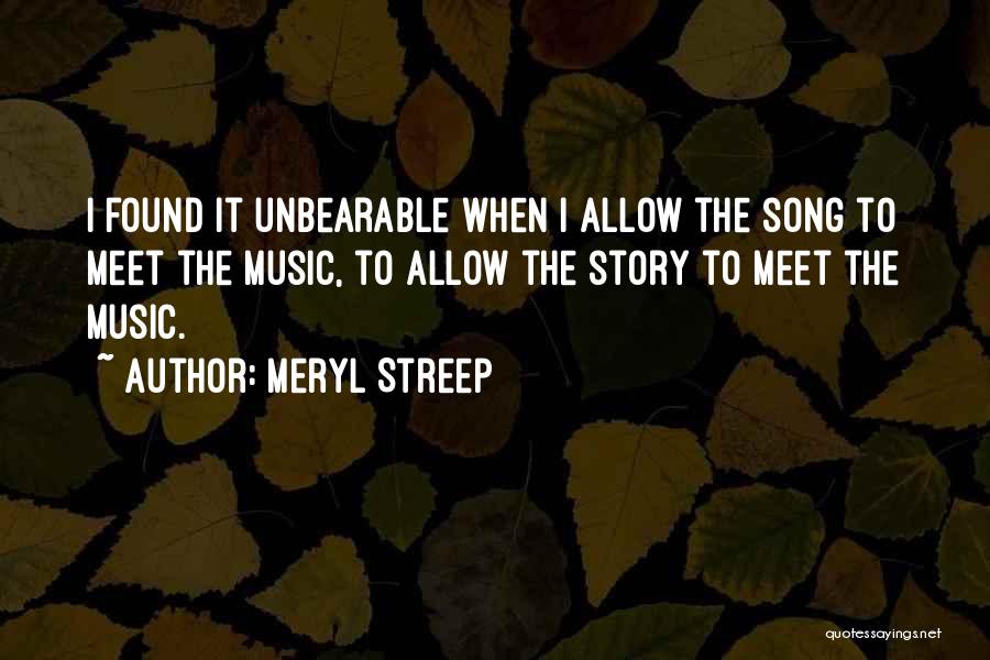 Meryl Streep Quotes: I Found It Unbearable When I Allow The Song To Meet The Music, To Allow The Story To Meet The