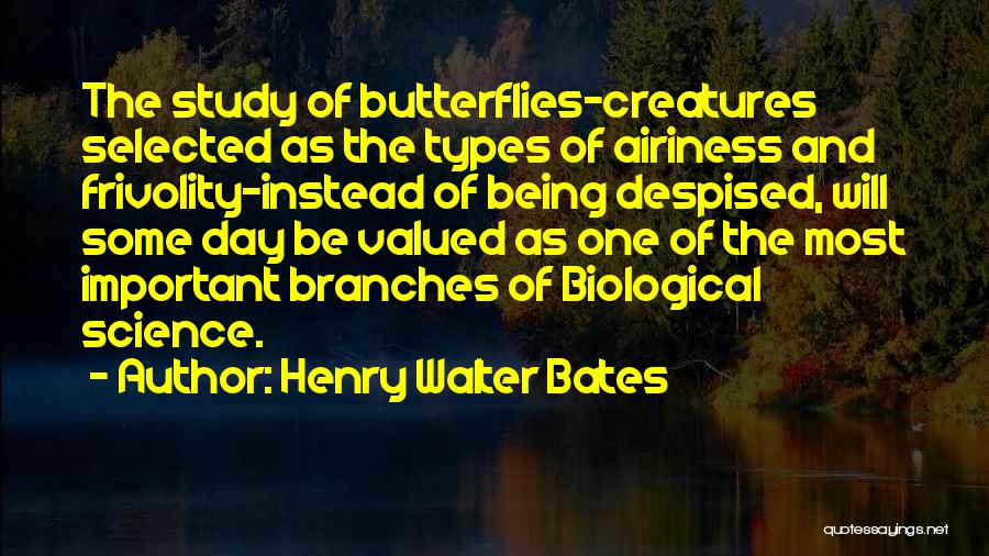 Henry Walter Bates Quotes: The Study Of Butterflies-creatures Selected As The Types Of Airiness And Frivolity-instead Of Being Despised, Will Some Day Be Valued