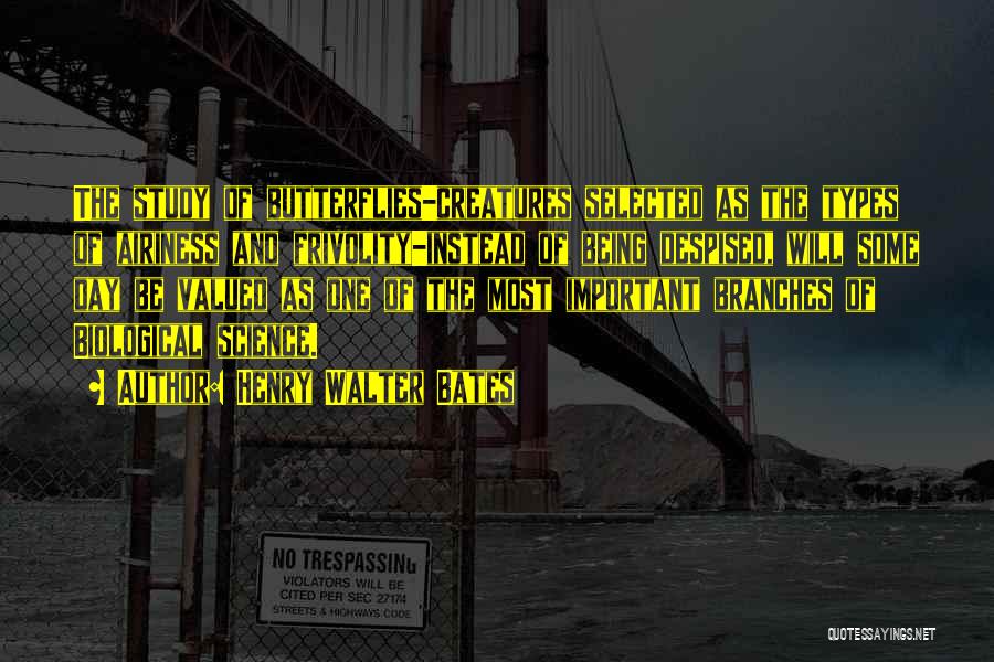 Henry Walter Bates Quotes: The Study Of Butterflies-creatures Selected As The Types Of Airiness And Frivolity-instead Of Being Despised, Will Some Day Be Valued