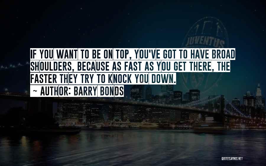 Barry Bonds Quotes: If You Want To Be On Top, You've Got To Have Broad Shoulders, Because As Fast As You Get There,