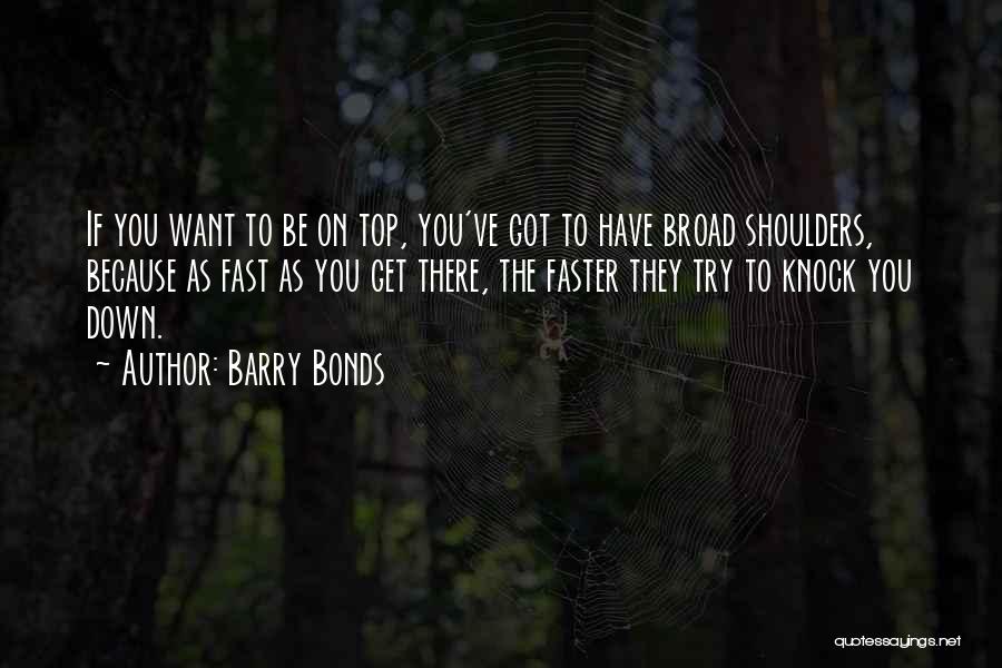 Barry Bonds Quotes: If You Want To Be On Top, You've Got To Have Broad Shoulders, Because As Fast As You Get There,