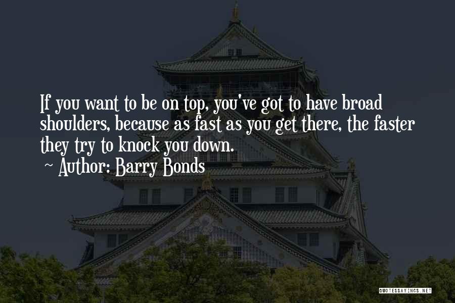 Barry Bonds Quotes: If You Want To Be On Top, You've Got To Have Broad Shoulders, Because As Fast As You Get There,