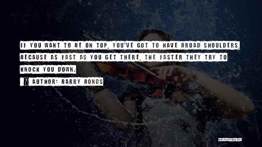 Barry Bonds Quotes: If You Want To Be On Top, You've Got To Have Broad Shoulders, Because As Fast As You Get There,