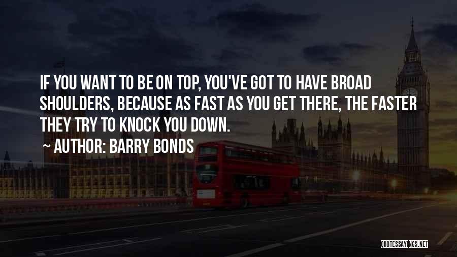 Barry Bonds Quotes: If You Want To Be On Top, You've Got To Have Broad Shoulders, Because As Fast As You Get There,