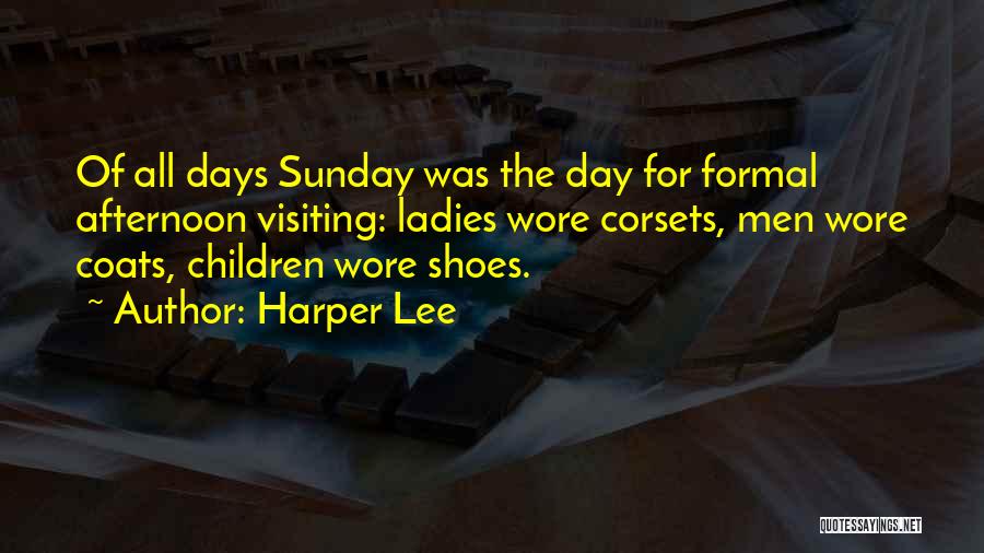 Harper Lee Quotes: Of All Days Sunday Was The Day For Formal Afternoon Visiting: Ladies Wore Corsets, Men Wore Coats, Children Wore Shoes.