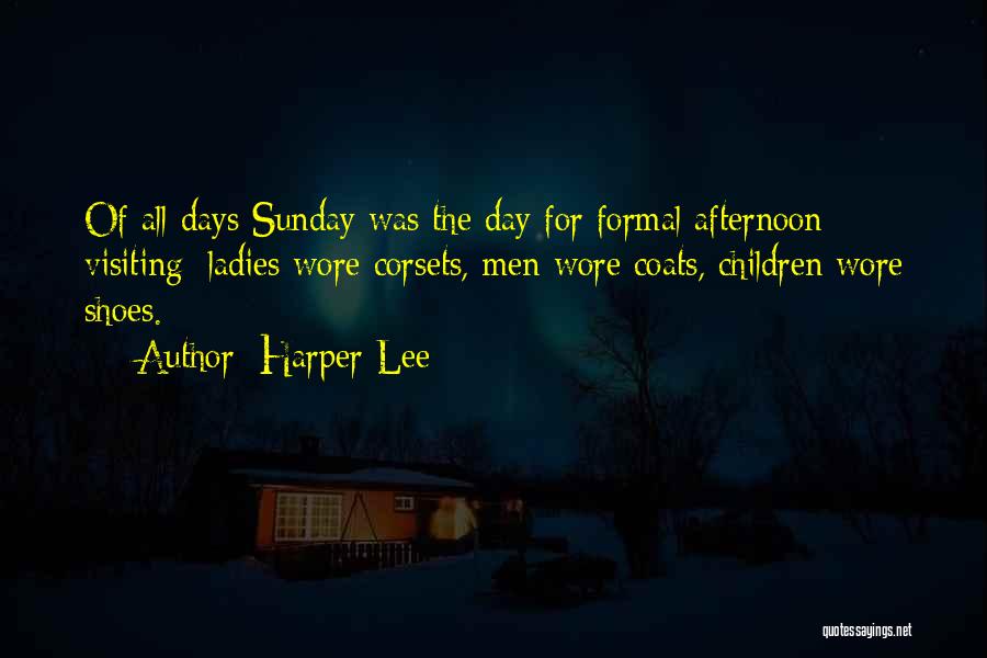 Harper Lee Quotes: Of All Days Sunday Was The Day For Formal Afternoon Visiting: Ladies Wore Corsets, Men Wore Coats, Children Wore Shoes.