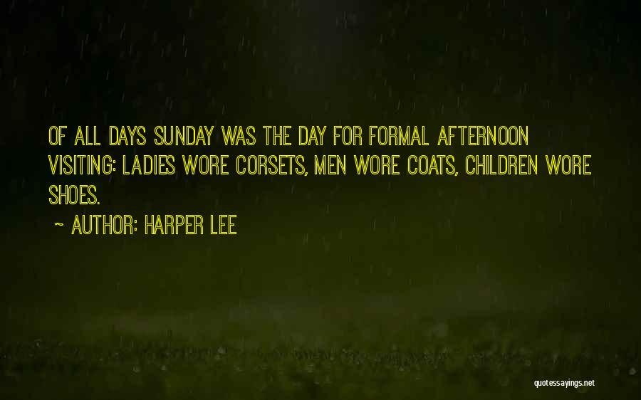 Harper Lee Quotes: Of All Days Sunday Was The Day For Formal Afternoon Visiting: Ladies Wore Corsets, Men Wore Coats, Children Wore Shoes.