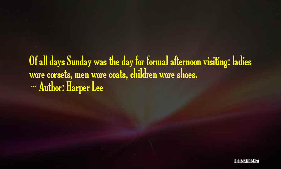 Harper Lee Quotes: Of All Days Sunday Was The Day For Formal Afternoon Visiting: Ladies Wore Corsets, Men Wore Coats, Children Wore Shoes.