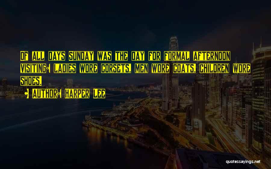 Harper Lee Quotes: Of All Days Sunday Was The Day For Formal Afternoon Visiting: Ladies Wore Corsets, Men Wore Coats, Children Wore Shoes.