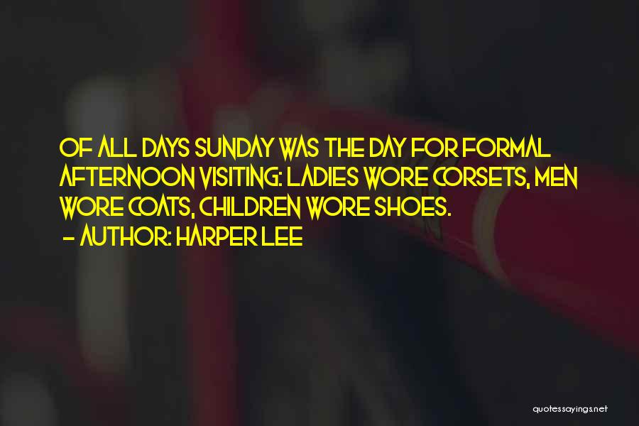 Harper Lee Quotes: Of All Days Sunday Was The Day For Formal Afternoon Visiting: Ladies Wore Corsets, Men Wore Coats, Children Wore Shoes.