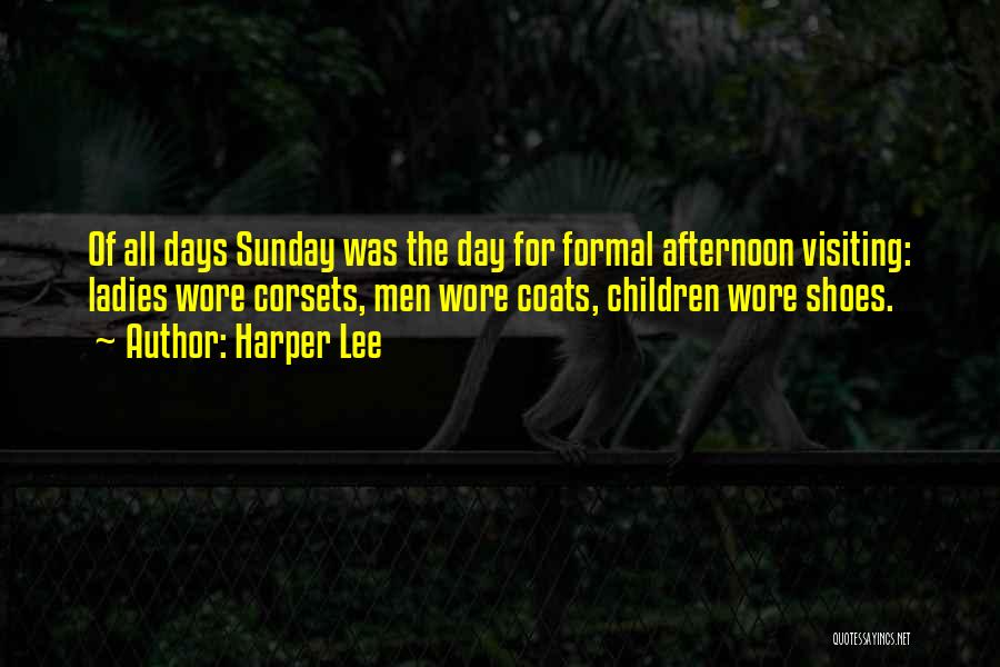 Harper Lee Quotes: Of All Days Sunday Was The Day For Formal Afternoon Visiting: Ladies Wore Corsets, Men Wore Coats, Children Wore Shoes.