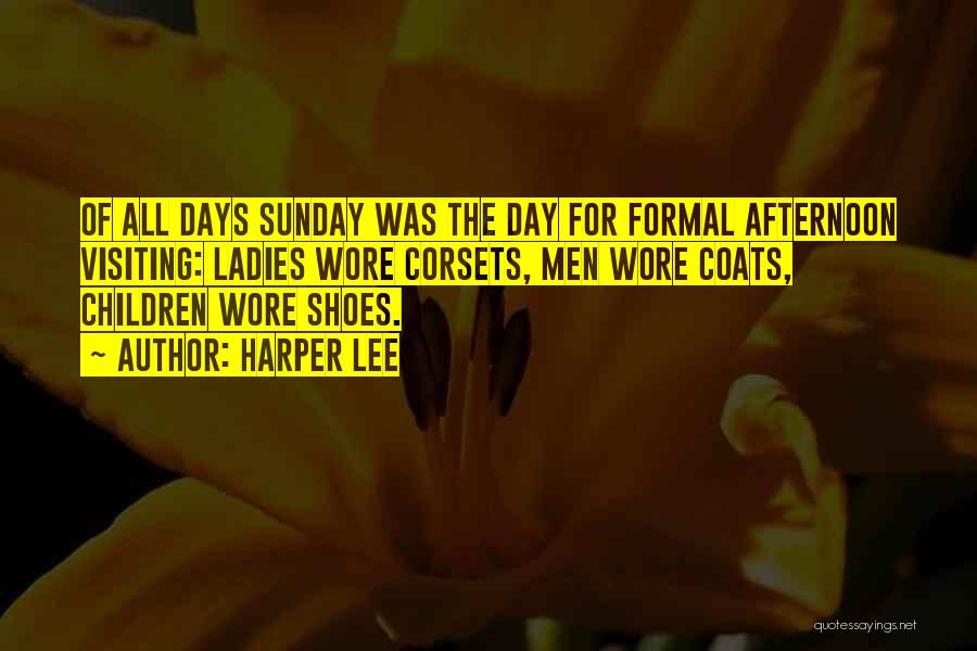 Harper Lee Quotes: Of All Days Sunday Was The Day For Formal Afternoon Visiting: Ladies Wore Corsets, Men Wore Coats, Children Wore Shoes.