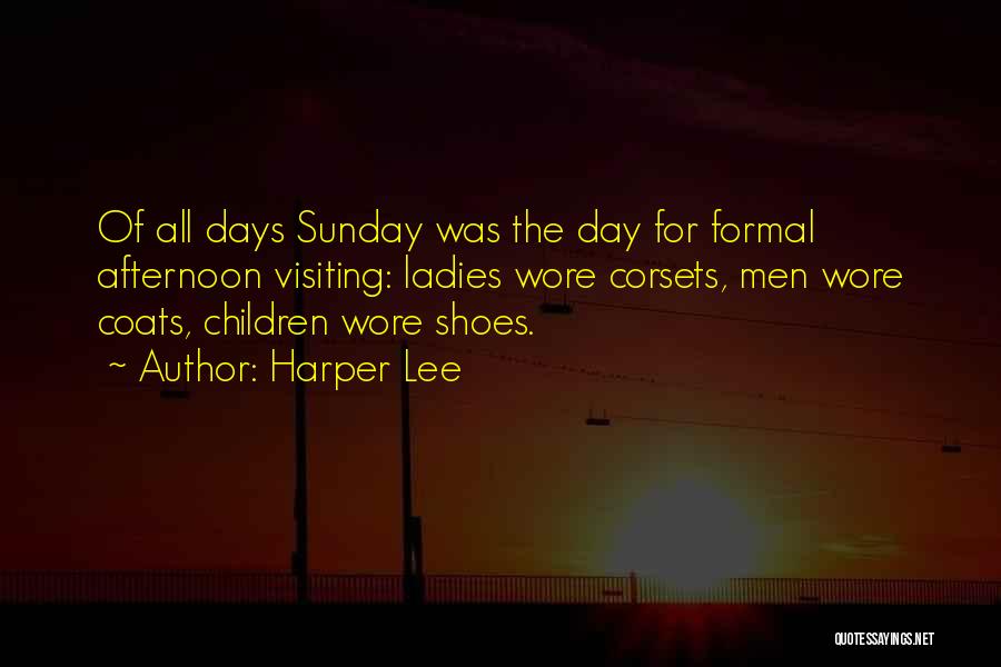 Harper Lee Quotes: Of All Days Sunday Was The Day For Formal Afternoon Visiting: Ladies Wore Corsets, Men Wore Coats, Children Wore Shoes.