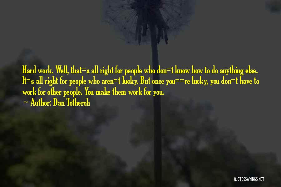 Dan Totheroh Quotes: Hard Work. Well, That=s All Right For People Who Don=t Know How To Do Anything Else. It=s All Right For