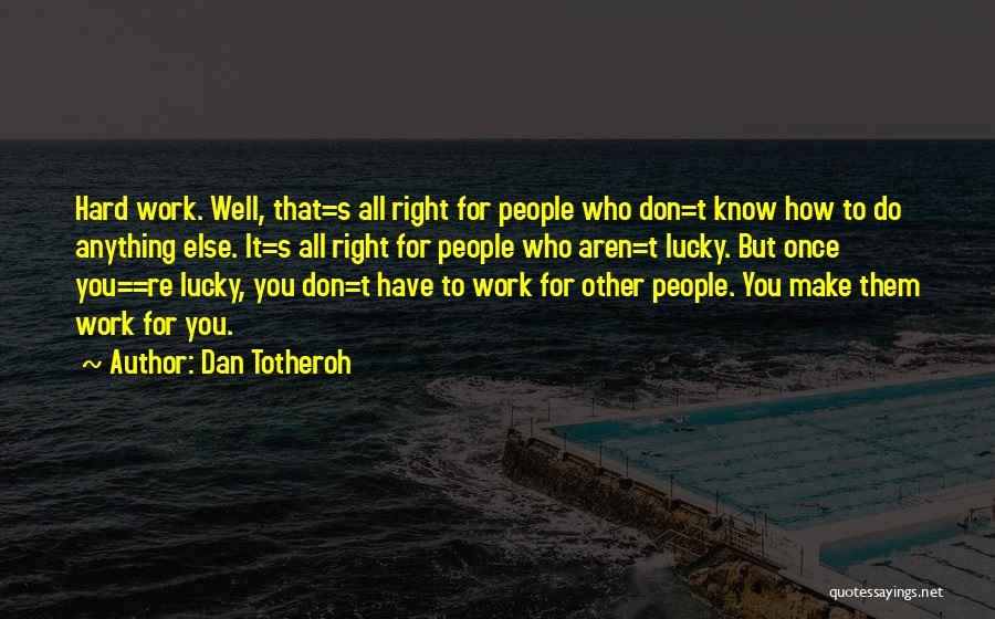 Dan Totheroh Quotes: Hard Work. Well, That=s All Right For People Who Don=t Know How To Do Anything Else. It=s All Right For