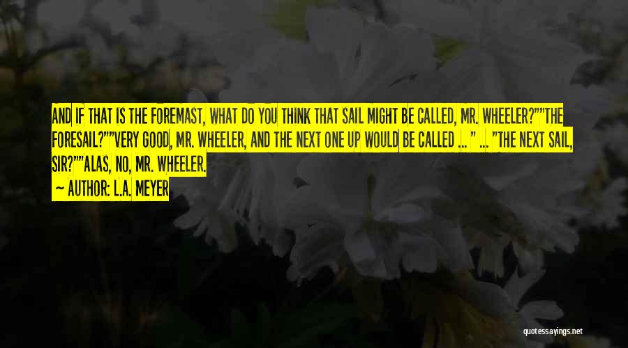 L.A. Meyer Quotes: And If That Is The Foremast, What Do You Think That Sail Might Be Called, Mr. Wheeler?the Foresail?very Good, Mr.