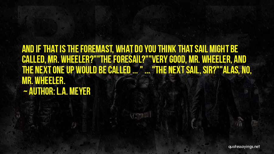 L.A. Meyer Quotes: And If That Is The Foremast, What Do You Think That Sail Might Be Called, Mr. Wheeler?the Foresail?very Good, Mr.