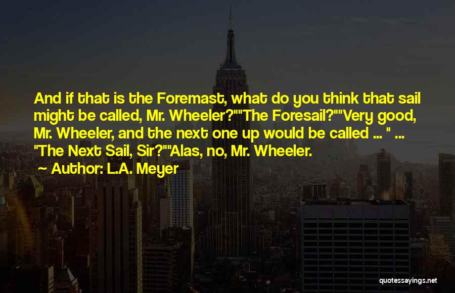 L.A. Meyer Quotes: And If That Is The Foremast, What Do You Think That Sail Might Be Called, Mr. Wheeler?the Foresail?very Good, Mr.