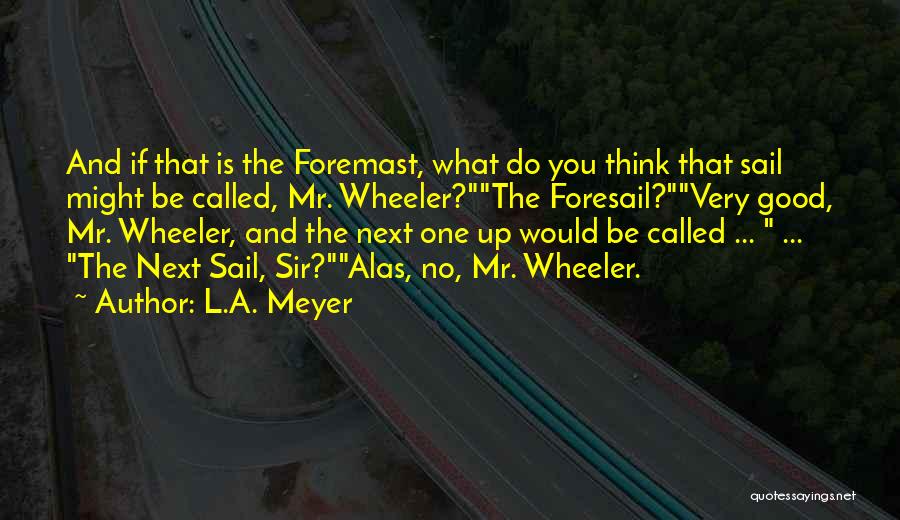 L.A. Meyer Quotes: And If That Is The Foremast, What Do You Think That Sail Might Be Called, Mr. Wheeler?the Foresail?very Good, Mr.