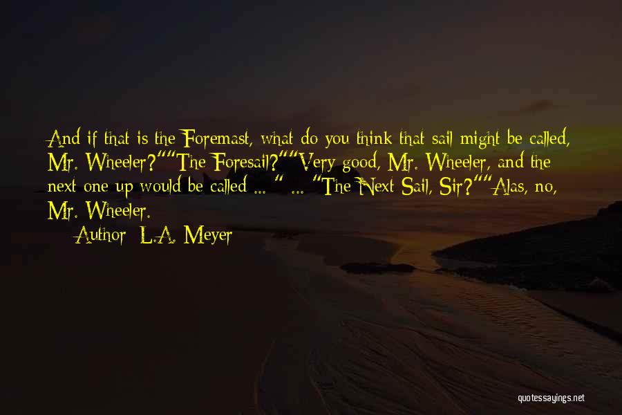 L.A. Meyer Quotes: And If That Is The Foremast, What Do You Think That Sail Might Be Called, Mr. Wheeler?the Foresail?very Good, Mr.