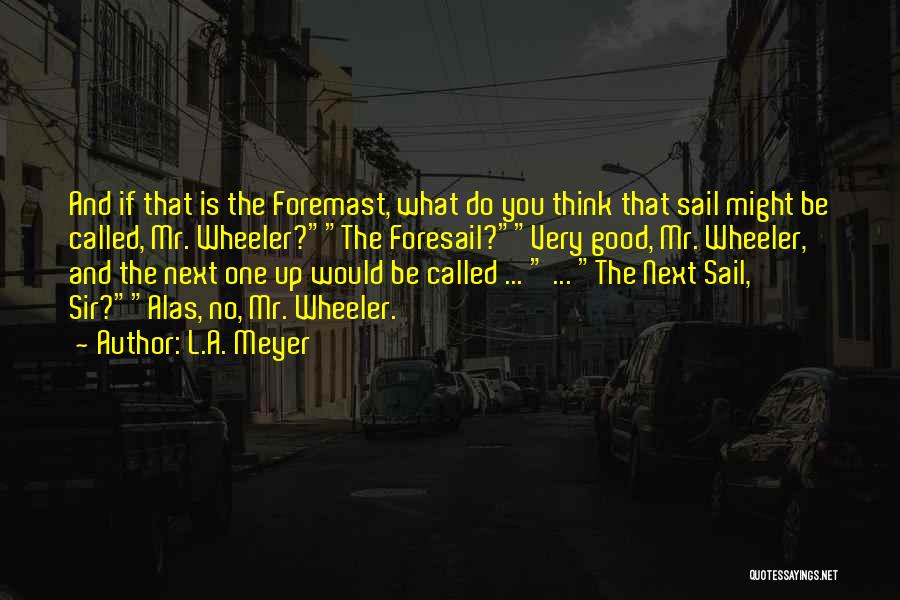 L.A. Meyer Quotes: And If That Is The Foremast, What Do You Think That Sail Might Be Called, Mr. Wheeler?the Foresail?very Good, Mr.