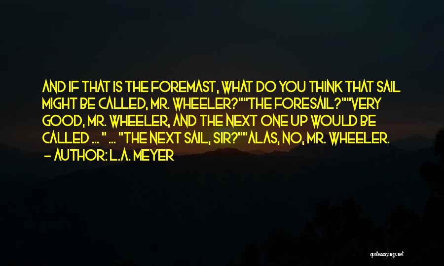 L.A. Meyer Quotes: And If That Is The Foremast, What Do You Think That Sail Might Be Called, Mr. Wheeler?the Foresail?very Good, Mr.