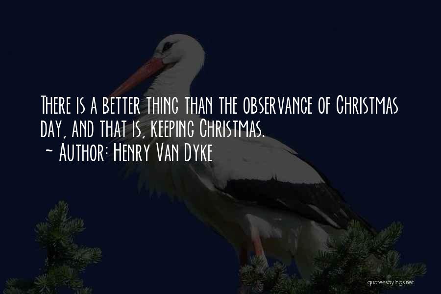 Henry Van Dyke Quotes: There Is A Better Thing Than The Observance Of Christmas Day, And That Is, Keeping Christmas.