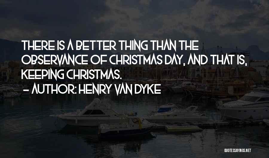 Henry Van Dyke Quotes: There Is A Better Thing Than The Observance Of Christmas Day, And That Is, Keeping Christmas.