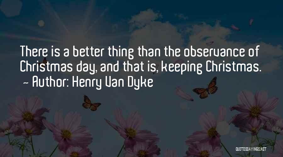 Henry Van Dyke Quotes: There Is A Better Thing Than The Observance Of Christmas Day, And That Is, Keeping Christmas.