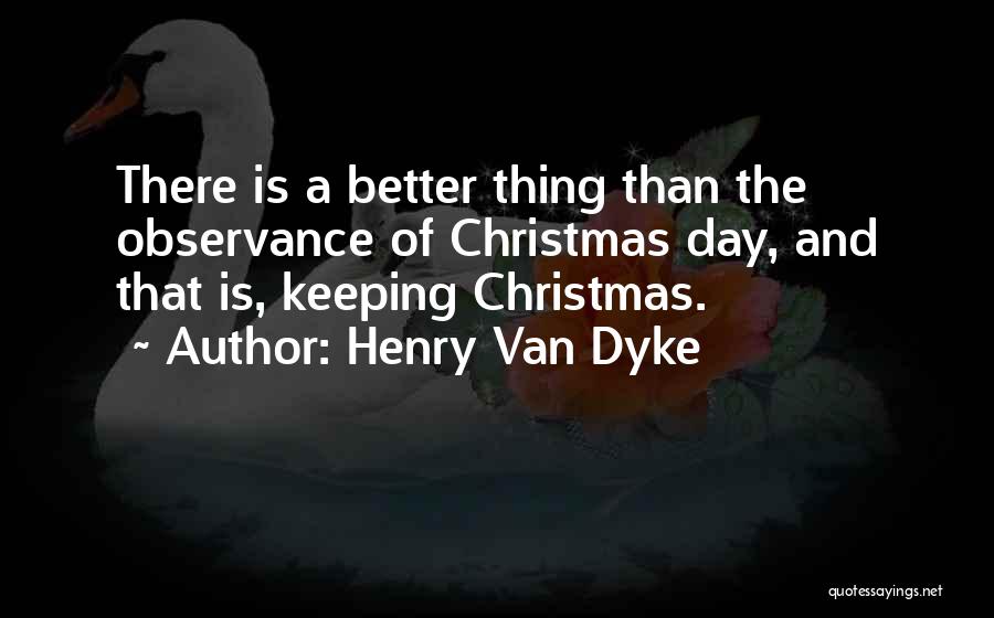 Henry Van Dyke Quotes: There Is A Better Thing Than The Observance Of Christmas Day, And That Is, Keeping Christmas.