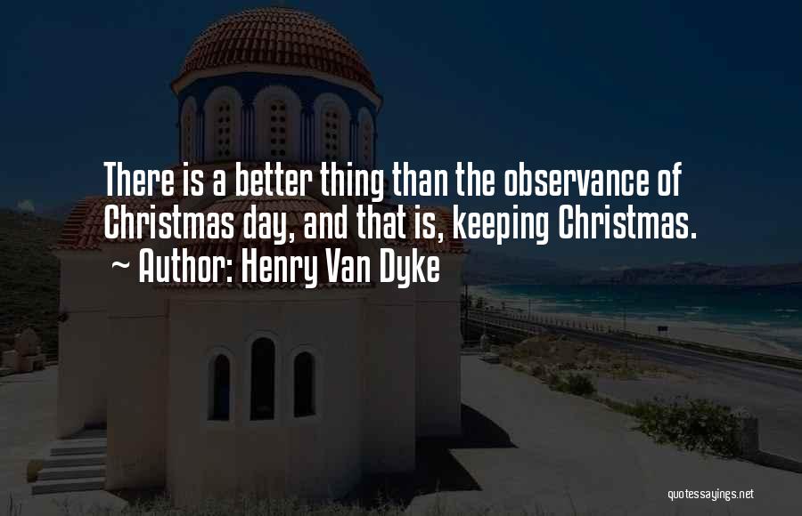 Henry Van Dyke Quotes: There Is A Better Thing Than The Observance Of Christmas Day, And That Is, Keeping Christmas.