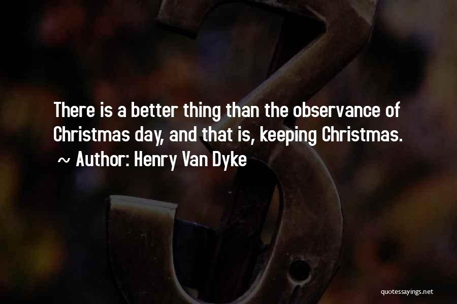 Henry Van Dyke Quotes: There Is A Better Thing Than The Observance Of Christmas Day, And That Is, Keeping Christmas.