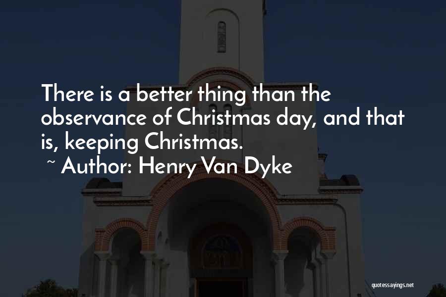 Henry Van Dyke Quotes: There Is A Better Thing Than The Observance Of Christmas Day, And That Is, Keeping Christmas.