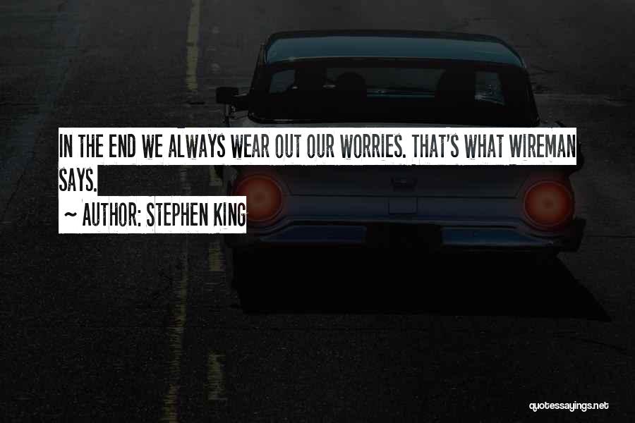 Stephen King Quotes: In The End We Always Wear Out Our Worries. That's What Wireman Says.