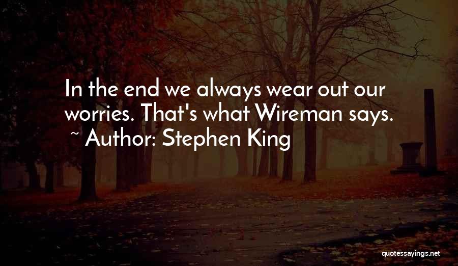 Stephen King Quotes: In The End We Always Wear Out Our Worries. That's What Wireman Says.