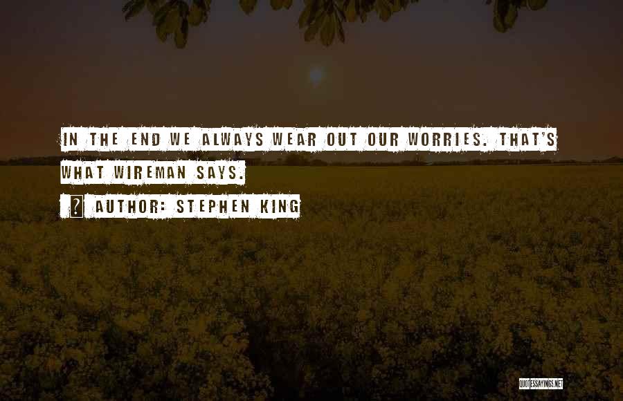 Stephen King Quotes: In The End We Always Wear Out Our Worries. That's What Wireman Says.