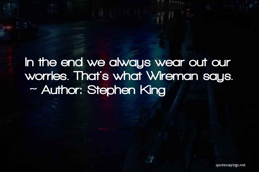 Stephen King Quotes: In The End We Always Wear Out Our Worries. That's What Wireman Says.