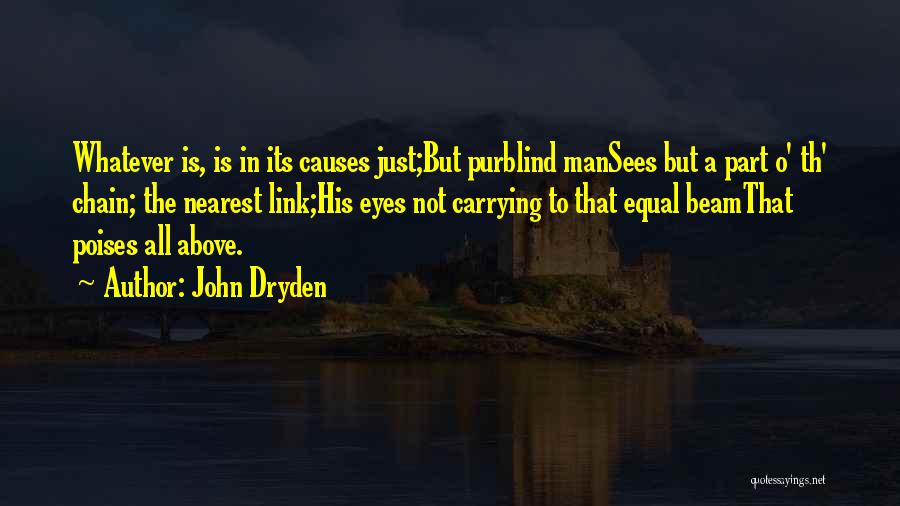 John Dryden Quotes: Whatever Is, Is In Its Causes Just;but Purblind Mansees But A Part O' Th' Chain; The Nearest Link;his Eyes Not