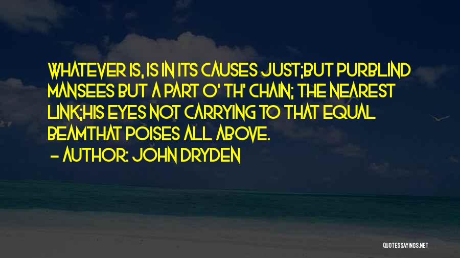 John Dryden Quotes: Whatever Is, Is In Its Causes Just;but Purblind Mansees But A Part O' Th' Chain; The Nearest Link;his Eyes Not