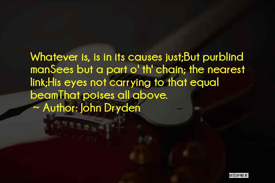 John Dryden Quotes: Whatever Is, Is In Its Causes Just;but Purblind Mansees But A Part O' Th' Chain; The Nearest Link;his Eyes Not