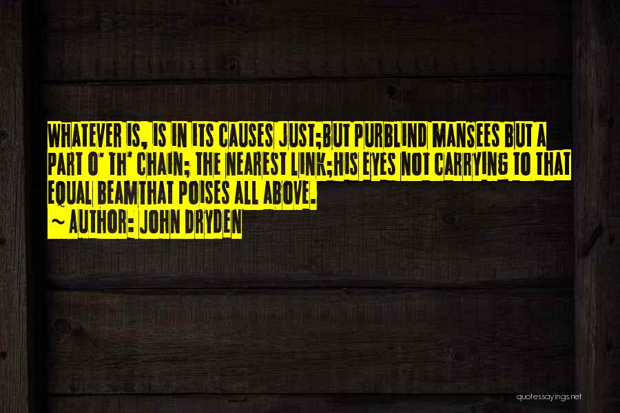 John Dryden Quotes: Whatever Is, Is In Its Causes Just;but Purblind Mansees But A Part O' Th' Chain; The Nearest Link;his Eyes Not