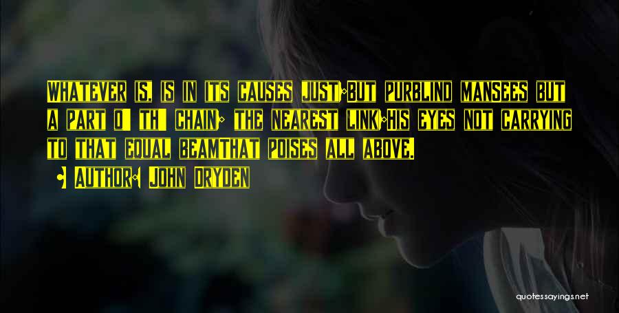 John Dryden Quotes: Whatever Is, Is In Its Causes Just;but Purblind Mansees But A Part O' Th' Chain; The Nearest Link;his Eyes Not