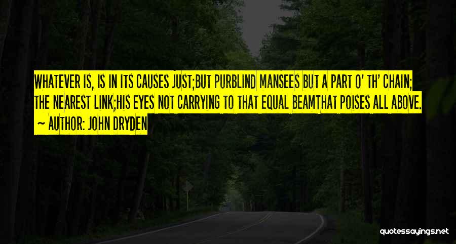 John Dryden Quotes: Whatever Is, Is In Its Causes Just;but Purblind Mansees But A Part O' Th' Chain; The Nearest Link;his Eyes Not